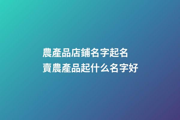 農產品店鋪名字起名 賣農產品起什么名字好-第1張-店鋪起名-玄機派